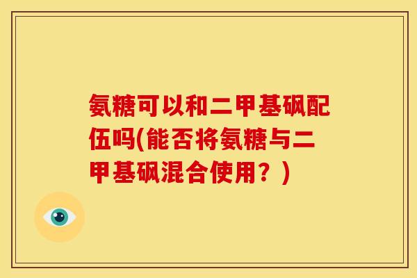 氨糖可以和二甲基砜配伍吗(能否将氨糖与二甲基砜混合使用？)