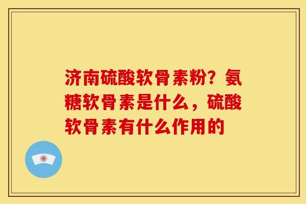 济南硫酸软骨素粉？氨糖软骨素是什么，硫酸软骨素有什么作用的