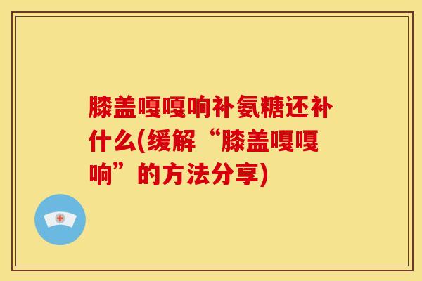 膝盖嘎嘎响补氨糖还补什么(缓解“膝盖嘎嘎响”的方法分享)