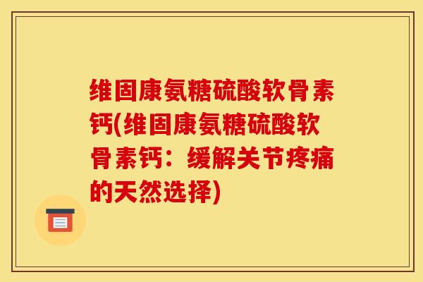 维固康氨糖硫酸软骨素钙(维固康氨糖硫酸软骨素钙：缓解关节疼痛的天然选择)