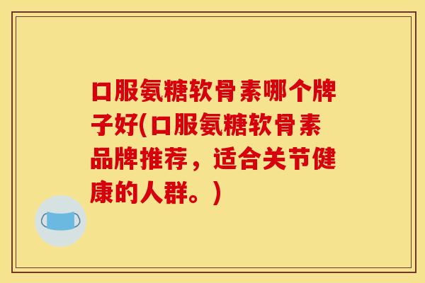 口服氨糖软骨素哪个牌子好(口服氨糖软骨素品牌推荐，适合关节健康的人群。)