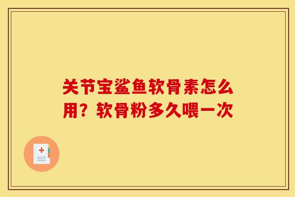 关节宝鲨鱼软骨素怎么用？软骨粉多久喂一次