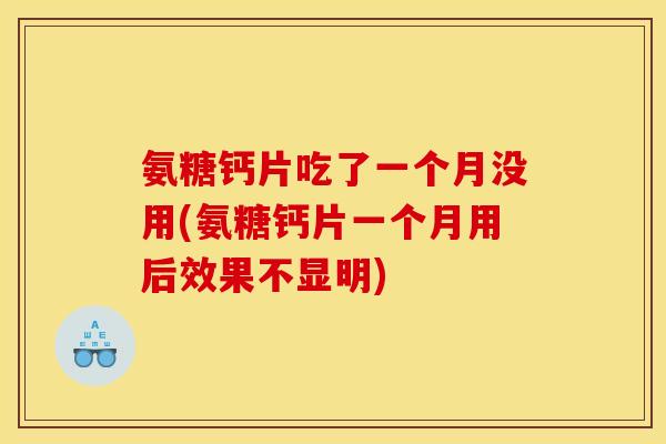 氨糖钙片吃了一个月没用(氨糖钙片一个月用后效果不显明)
