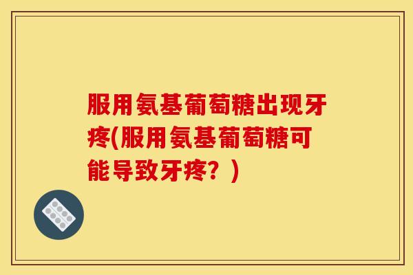 服用氨基葡萄糖出现牙疼(服用氨基葡萄糖可能导致牙疼？)