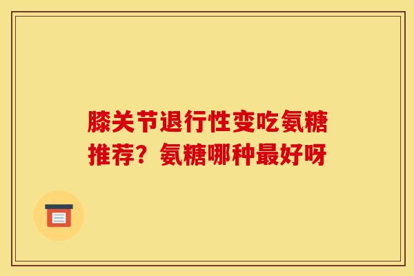 膝关节退行性变吃氨糖推荐？氨糖哪种最好呀