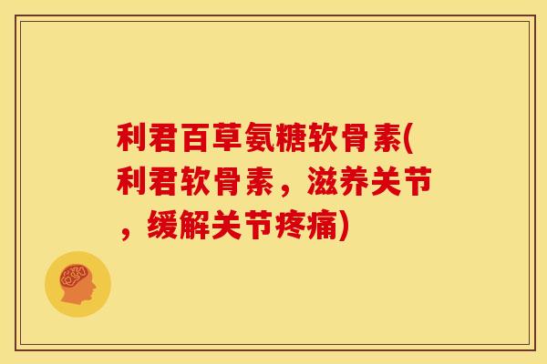 利君百草氨糖软骨素(利君软骨素，滋养关节，缓解关节疼痛)