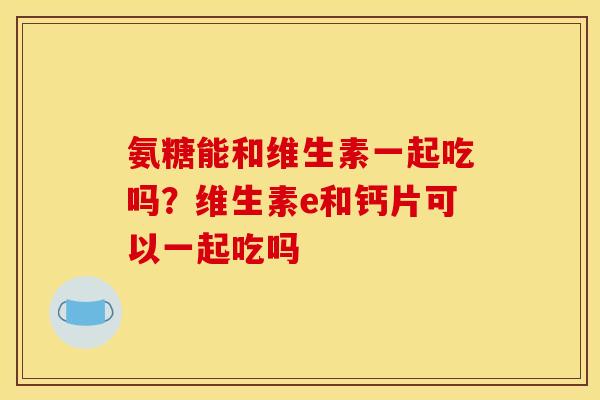 氨糖能和维生素一起吃吗？维生素e和钙片可以一起吃吗