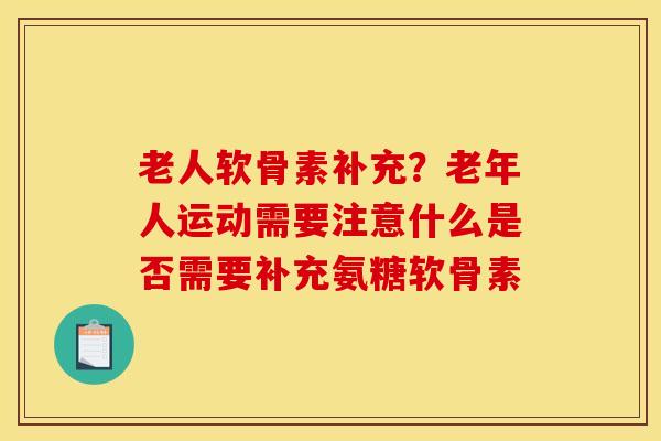 老人软骨素补充？老年人运动需要注意什么是否需要补充氨糖软骨素