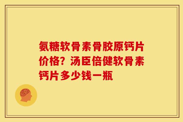 氨糖软骨素骨胶原钙片价格？汤臣倍健软骨素钙片多少钱一瓶