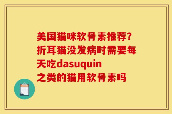 美国猫咪软骨素推荐？折耳猫没发病时需要每天吃dasuquin之类的猫用软骨素吗