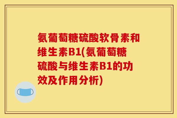 氨葡萄糖硫酸软骨素和维生素B1(氨葡萄糖硫酸与维生素B1的功效及作用分析)