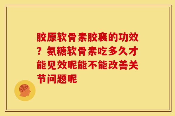 胶原软骨素胶襄的功效？氨糖软骨素吃多久才能见效呢能不能改善关节问题呢