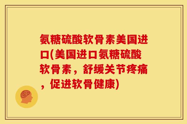 氨糖硫酸软骨素美国进口(美国进口氨糖硫酸软骨素，舒缓关节疼痛，促进软骨健康)
