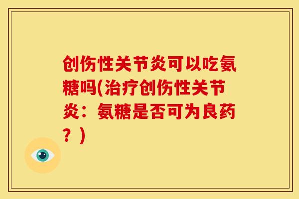 创伤性关节炎可以吃氨糖吗(治疗创伤性关节炎：氨糖是否可为良药？)