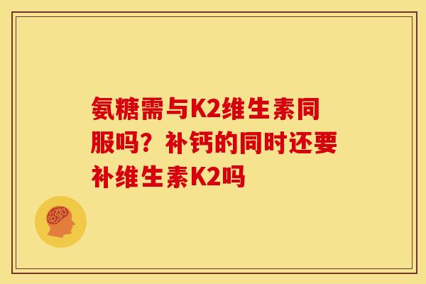 氨糖需与K2维生素同服吗？补钙的同时还要补维生素K2吗