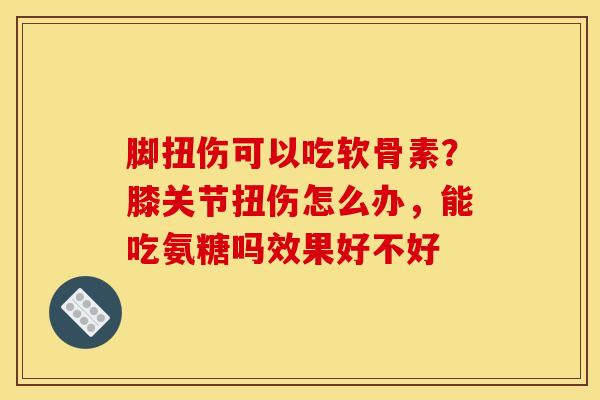 脚扭伤可以吃软骨素？膝关节扭伤怎么办，能吃氨糖吗效果好不好