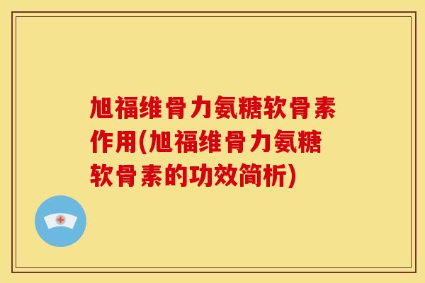 旭福维骨力氨糖软骨素作用(旭福维骨力氨糖软骨素的功效简析)