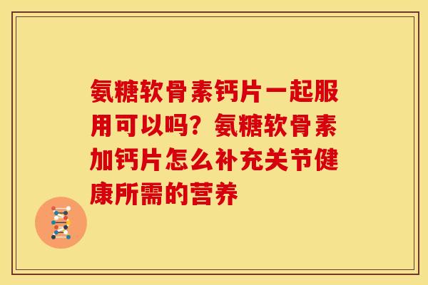 氨糖软骨素钙片一起服用可以吗？氨糖软骨素加钙片怎么补充关节健康所需的营养