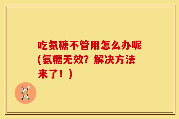 吃氨糖不管用怎么办呢(氨糖无效？解决方法来了！)