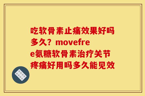 吃软骨素止痛效果好吗多久？movefree氨糖软骨素治疗关节疼痛好用吗多久能见效