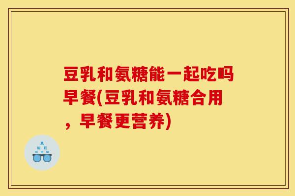豆乳和氨糖能一起吃吗早餐(豆乳和氨糖合用，早餐更营养)