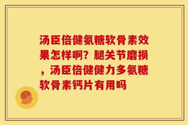 汤臣倍健氨糖软骨素效果怎样啊？腿关节磨损，汤臣倍健健力多氨糖软骨素钙片有用吗