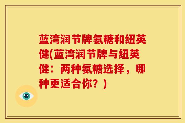 蓝湾润节牌氨糖和纽英健(蓝湾润节牌与纽英健：两种氨糖选择，哪种更适合你？)