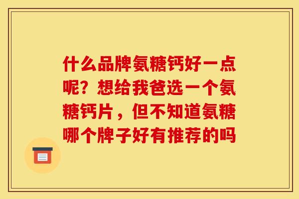 什么品牌氨糖钙好一点呢？想给我爸选一个氨糖钙片，但不知道氨糖哪个牌子好有推荐的吗
