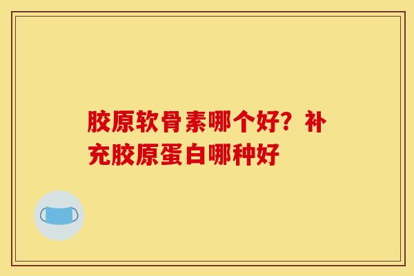 胶原软骨素哪个好？补充胶原蛋白哪种好
