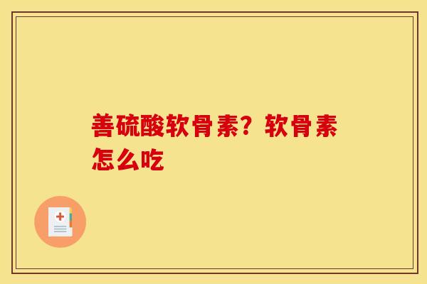 善硫酸软骨素？软骨素怎么吃