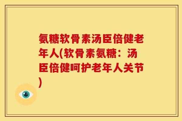 氨糖软骨素汤臣倍健老年人(软骨素氨糖：汤臣倍健呵护老年人关节)