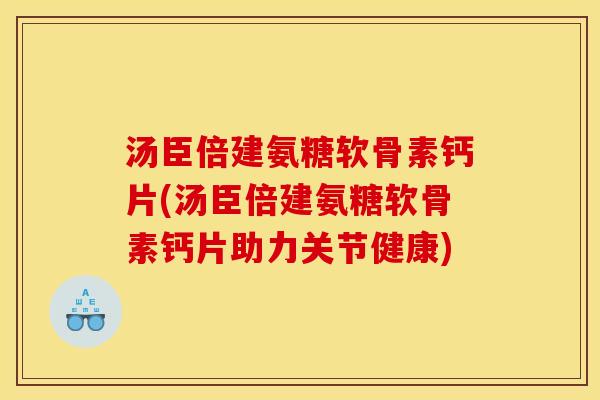 汤臣倍建氨糖软骨素钙片(汤臣倍建氨糖软骨素钙片助力关节健康)