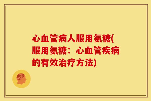 心血管病人服用氨糖(服用氨糖：心血管疾病的有效治疗方法)
