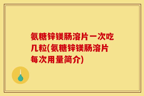 氨糖锌镁肠溶片一次吃几粒(氨糖锌镁肠溶片每次用量简介)
