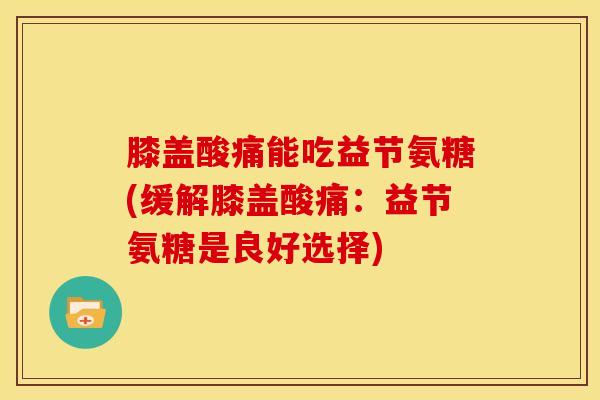膝盖酸痛能吃益节氨糖(缓解膝盖酸痛：益节氨糖是良好选择)