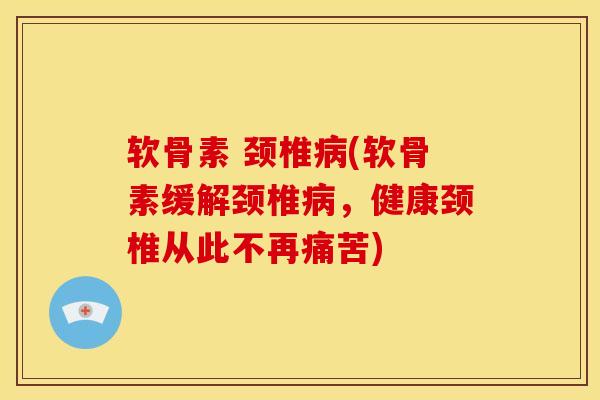 软骨素 颈椎病(软骨素缓解颈椎病，健康颈椎从此不再痛苦)