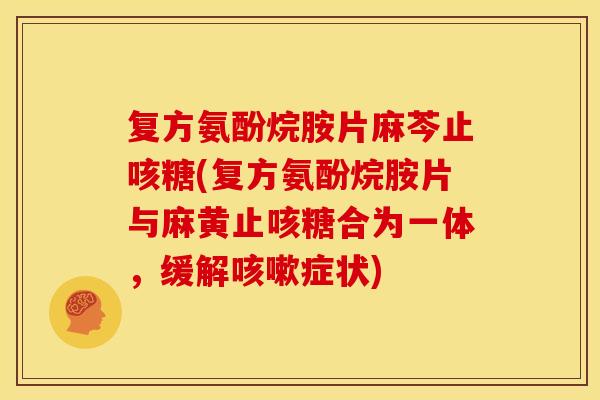 复方氨酚烷胺片麻芩止咳糖(复方氨酚烷胺片与麻黄止咳糖合为一体，缓解咳嗽症状)