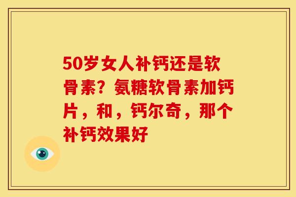 50岁女人补钙还是软骨素？氨糖软骨素加钙片，和，钙尔奇，那个补钙效果好