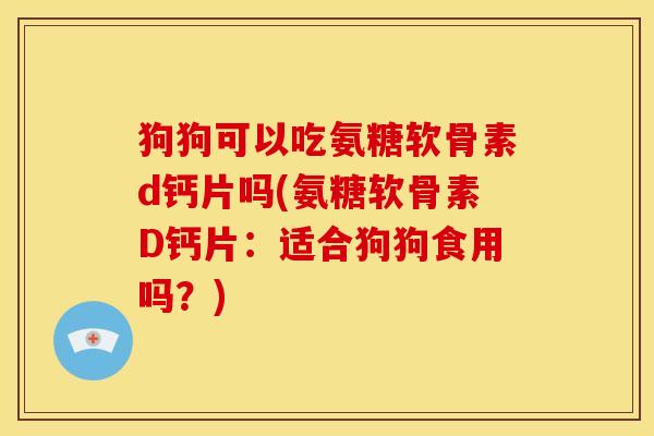 狗狗可以吃氨糖软骨素d钙片吗(氨糖软骨素D钙片：适合狗狗食用吗？)