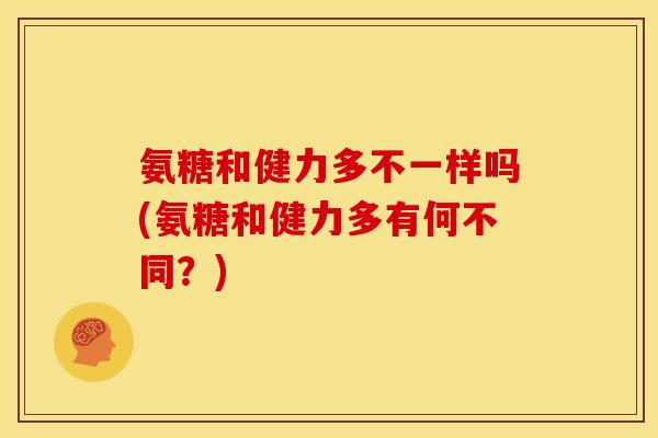 氨糖和健力多不一样吗(氨糖和健力多有何不同？)