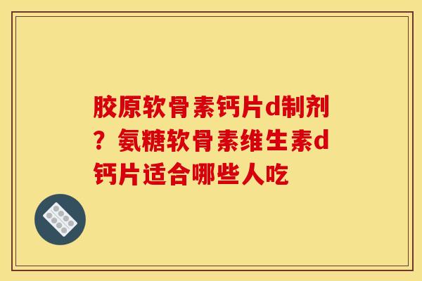 胶原软骨素钙片d制剂？氨糖软骨素维生素d钙片适合哪些人吃