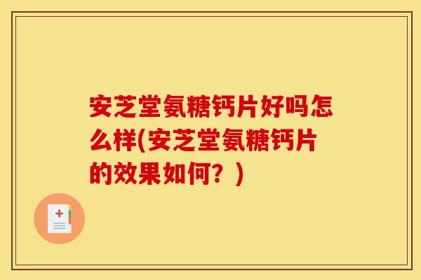 安芝堂氨糖钙片好吗怎么样(安芝堂氨糖钙片的效果如何？)