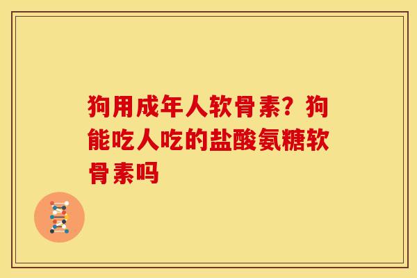 狗用成年人软骨素？狗能吃人吃的盐酸氨糖软骨素吗
