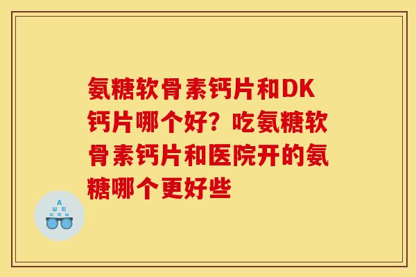 氨糖软骨素钙片和DK钙片哪个好？吃氨糖软骨素钙片和医院开的氨糖哪个更好些