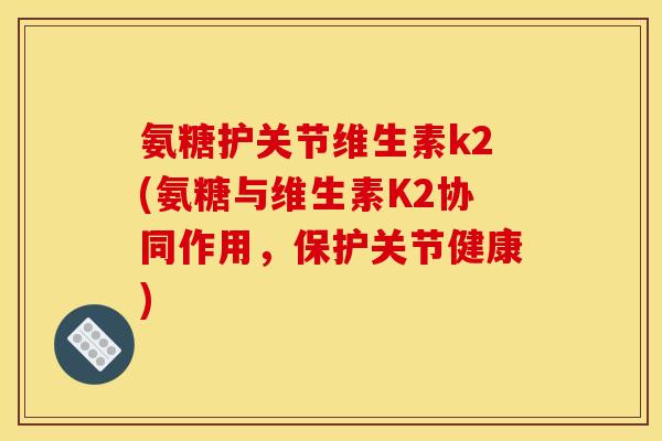 氨糖护关节维生素k2(氨糖与维生素K2协同作用，保护关节健康)
