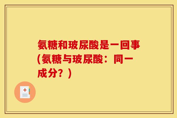氨糖和玻尿酸是一回事(氨糖与玻尿酸：同一成分？)