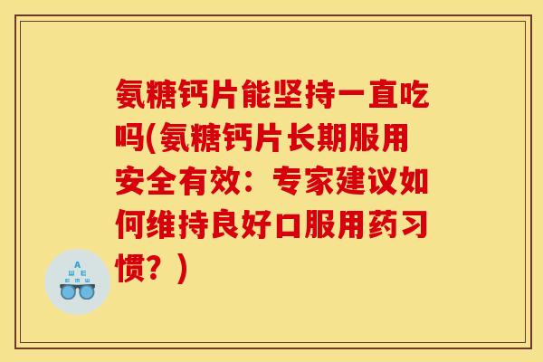 氨糖钙片能坚持一直吃吗(氨糖钙片长期服用安全有效：专家建议如何维持良好口服用药习惯？)