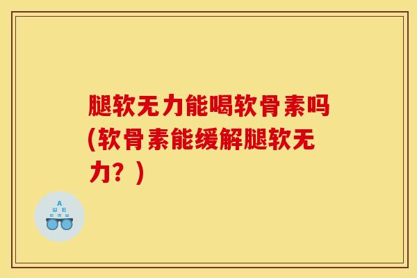腿软无力能喝软骨素吗(软骨素能缓解腿软无力？)