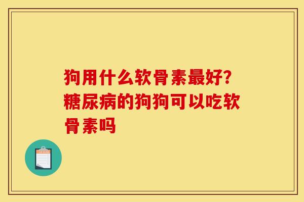 狗用什么软骨素最好？糖尿病的狗狗可以吃软骨素吗