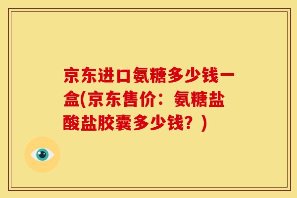 京东进口氨糖多少钱一盒(京东售价：氨糖盐酸盐胶囊多少钱？)